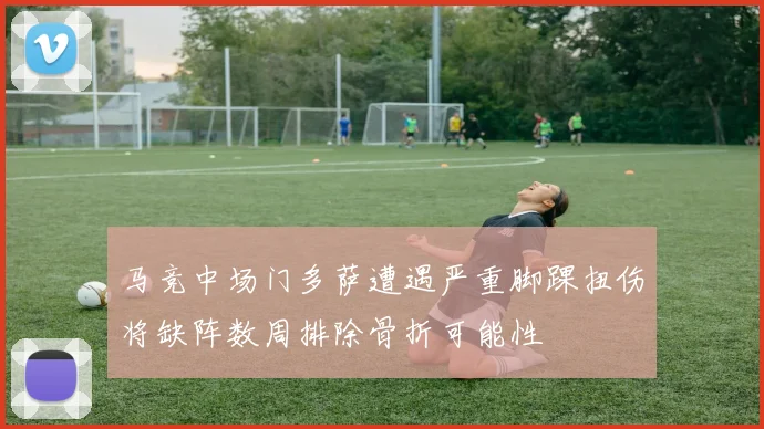 马竞中场门多萨遭遇严重脚踝扭伤将缺阵数周排除骨折可能性