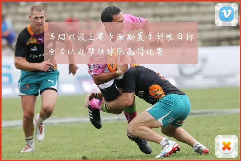 马绍尔谈上赛季激励夏季训练目标全力以赴帮助球队赢得比赛