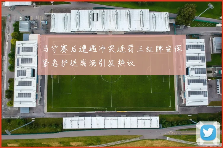 马宁赛后遭遇冲突连罚三红牌安保紧急护送离场引发热议