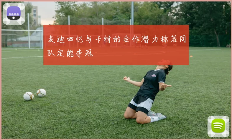 麦迪回忆与卡特的合作潜力称若同队定能夺冠