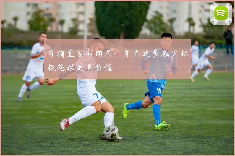 夸梅直言布朗尼一年无进步威少积极跑动更具价值