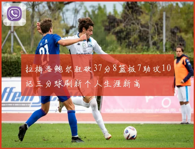 拉梅洛鲍尔狂砍37分8篮板7助攻10记三分球刷新个人生涯新高