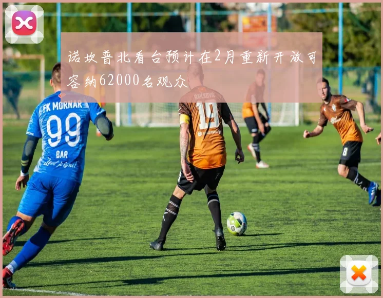 诺坎普北看台预计在2月重新开放可容纳62000名观众
