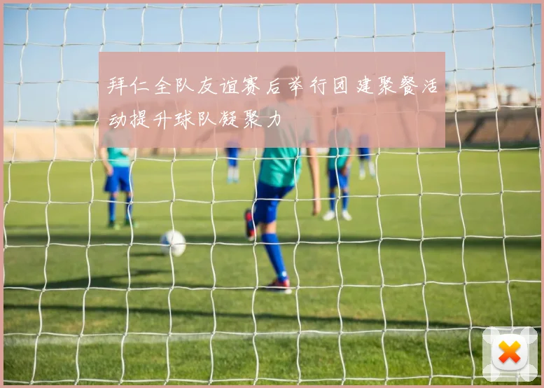 拜仁全队友谊赛后举行团建聚餐活动提升球队凝聚力