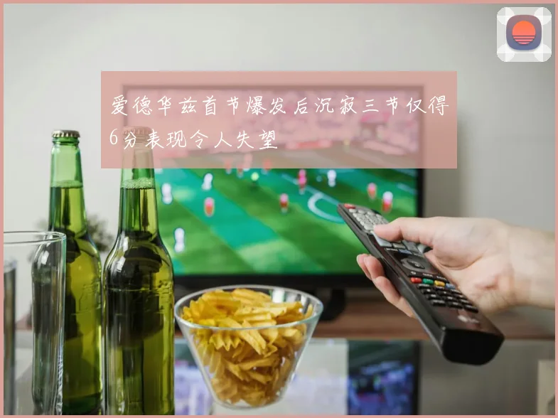 爱德华兹首节爆发后沉寂三节仅得6分表现令人失望