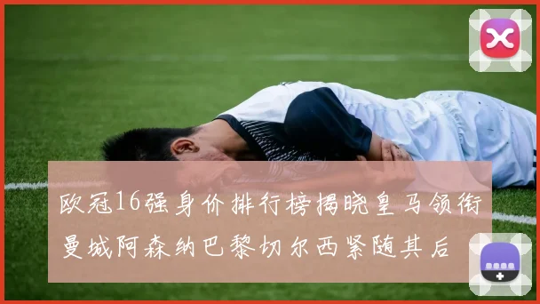 欧冠16强身价排行榜揭晓皇马领衔曼城阿森纳巴黎切尔西紧随其后