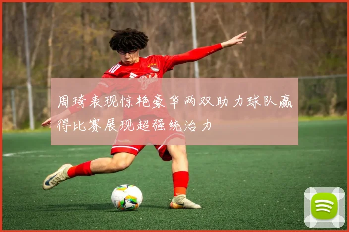 周琦表现惊艳豪华两双助力球队赢得比赛展现超强统治力