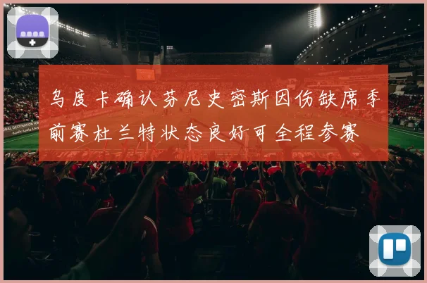 乌度卡确认芬尼史密斯因伤缺席季前赛杜兰特状态良好可全程参赛