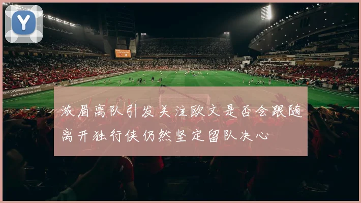 浓眉离队引发关注欧文是否会跟随离开独行侠仍然坚定留队决心
