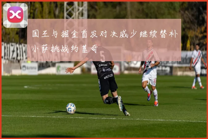 国王与掘金首发对决威少继续替补小萨挑战约基奇