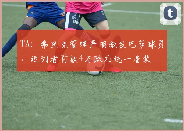 TA：弗里克管理严明激发巴萨球员，迟到者罚款4万欧元统一着装