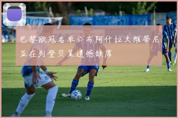 巴黎欧冠名单公布阿什拉夫维蒂尼亚在列登贝莱遗憾缺席
