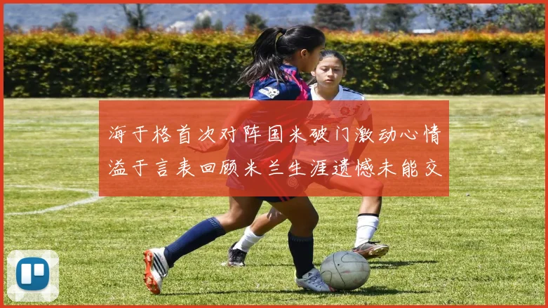 海于格首次对阵国米破门激动心情溢于言表回顾米兰生涯遗憾未能交锋