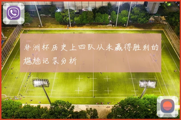 非洲杯历史上四队从未赢得胜利的尴尬记录分析