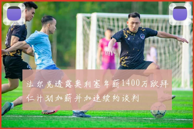 法尔克透露奥利塞年薪1400万欧拜仁计划加薪并加速续约谈判