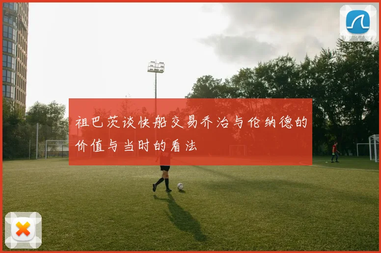 祖巴茨谈快船交易乔治与伦纳德的价值与当时的看法