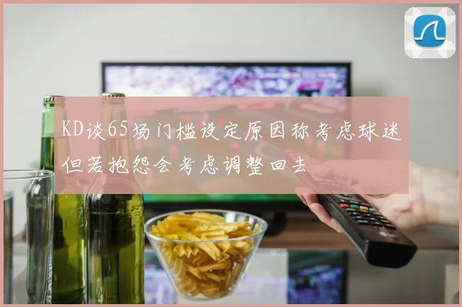 KD谈65场门槛设定原因称考虑球迷但若抱怨会考虑调整回去