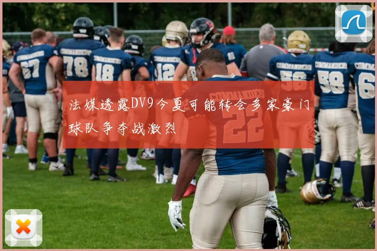 法媒透露DV9今夏可能转会多家豪门球队争夺战激烈