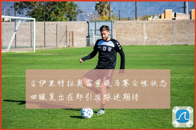 古伊里特拉奥雷重返马赛合练状态回暖复出在即引发球迷期待