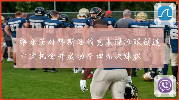 维尔茨对阵斯洛伐克表现抢眼创造六次机会并成功夺回九次球权