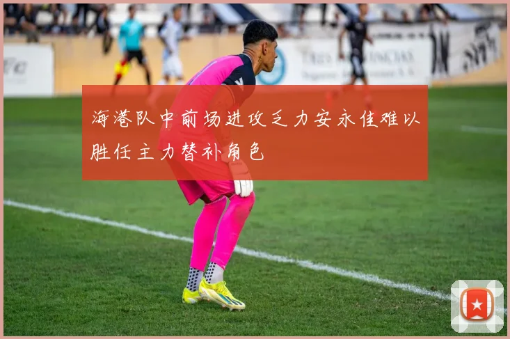 海港队中前场进攻乏力安永佳难以胜任主力替补角色