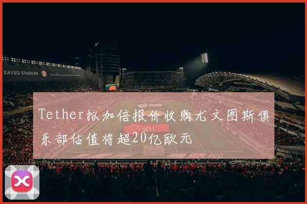 Tether拟加倍报价收购尤文图斯俱乐部估值将超20亿欧元