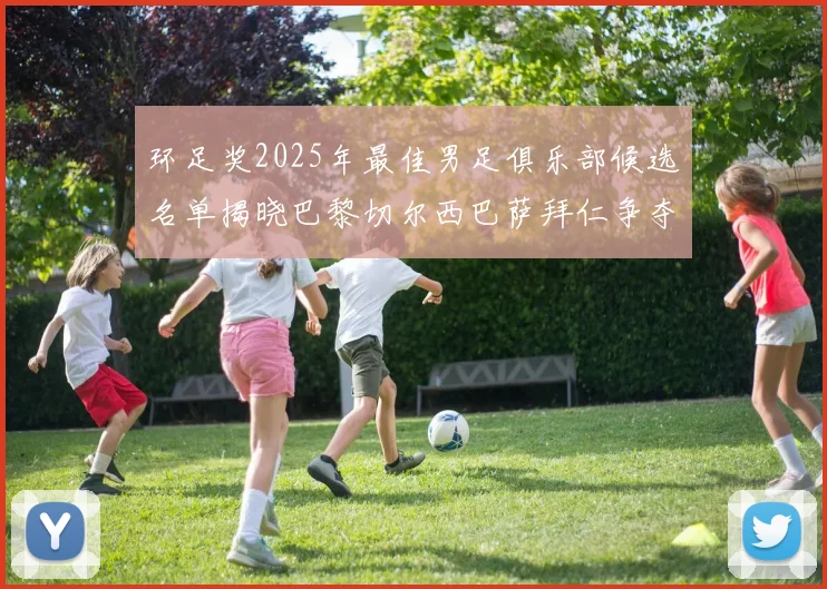 环足奖2025年最佳男足俱乐部候选名单揭晓巴黎切尔西巴萨拜仁争夺荣誉