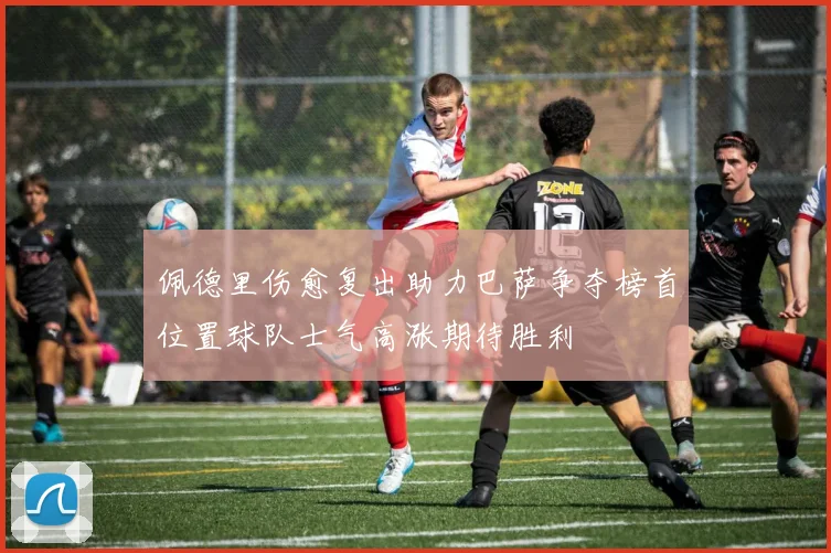 佩德里伤愈复出助力巴萨争夺榜首位置球队士气高涨期待胜利