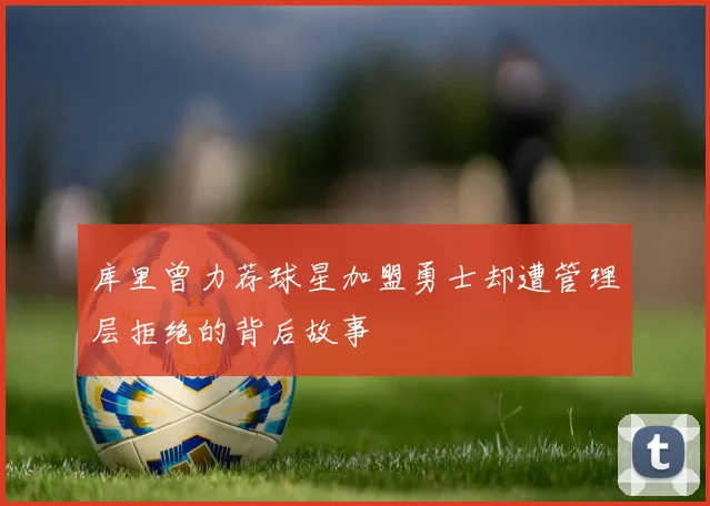 库里曾力荐球星加盟勇士却遭管理层拒绝的背后故事