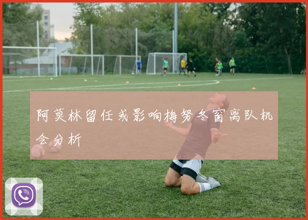 阿莫林留任或影响梅努冬窗离队机会分析