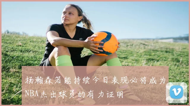 杨瀚森若能持续今日表现必将成为NBA杰出球员的有力证明