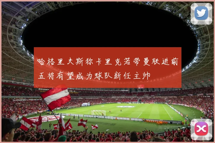 哈格里夫斯称卡里克若带曼联进前五将有望成为球队新任主帅