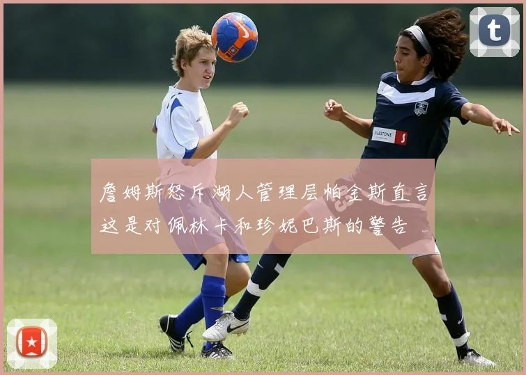 詹姆斯怒斥湖人管理层帕金斯直言这是对佩林卡和珍妮巴斯的警告
