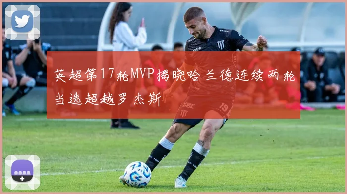 英超第17轮MVP揭晓哈兰德连续两轮当选超越罗杰斯