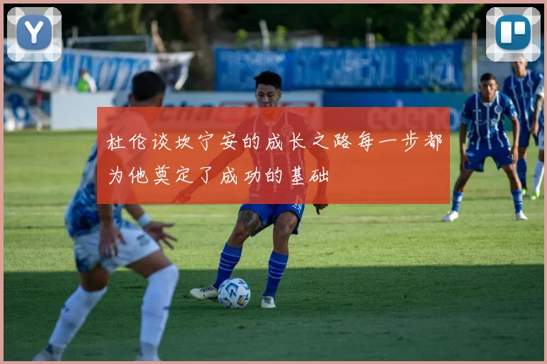 杜伦谈坎宁安的成长之路每一步都为他奠定了成功的基础