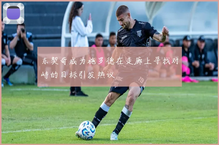 东契奇成为施罗德在走廊上寻找对峙的目标引发热议