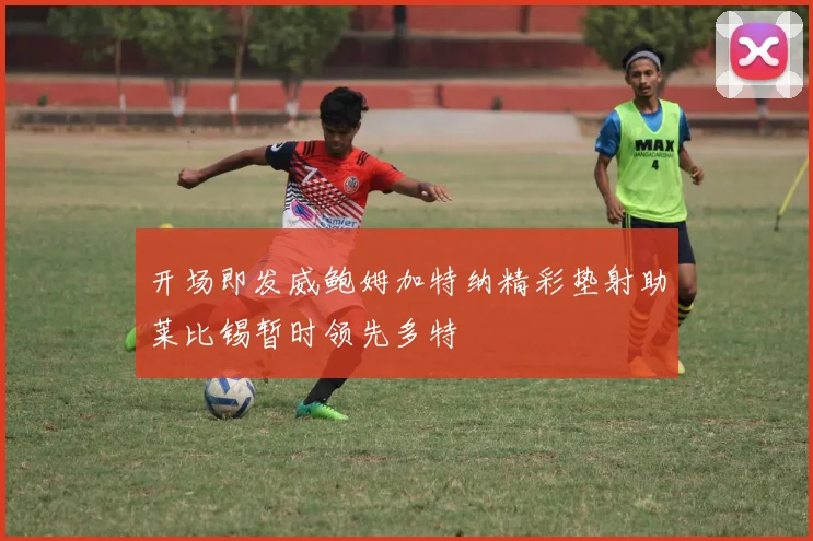 开场即发威鲍姆加特纳精彩垫射助莱比锡暂时领先多特