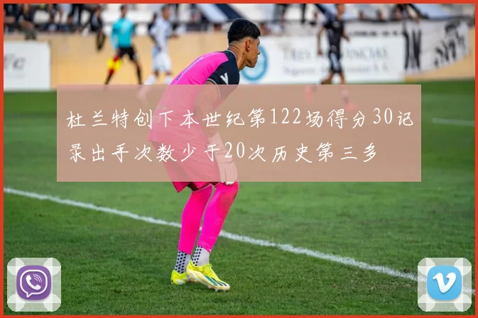 杜兰特创下本世纪第122场得分30记录出手次数少于20次历史第三多