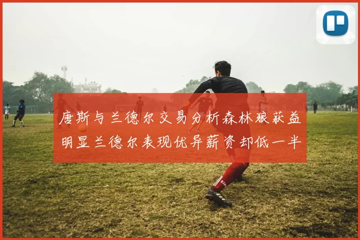 唐斯与兰德尔交易分析森林狼获益明显兰德尔表现优异薪资却低一半