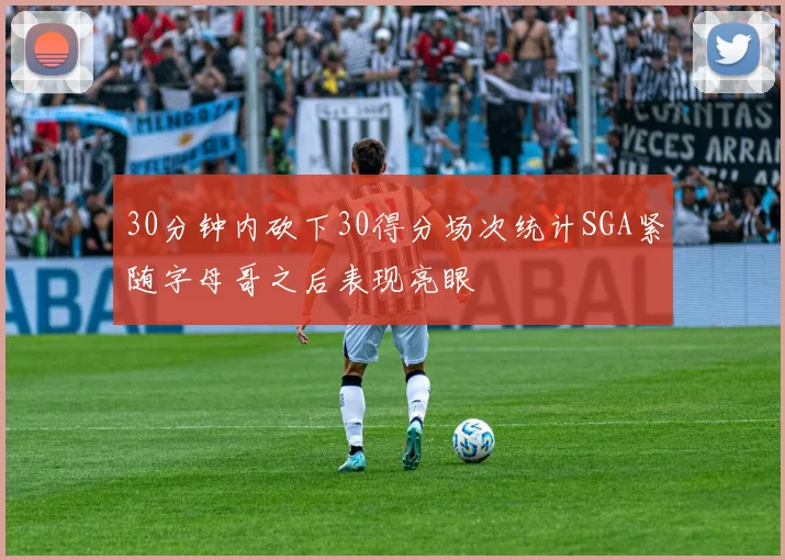 30分钟内砍下30得分场次统计SGA紧随字母哥之后表现亮眼