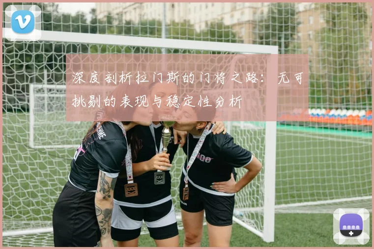 深度剖析拉门斯的门将之路：无可挑剔的表现与稳定性分析