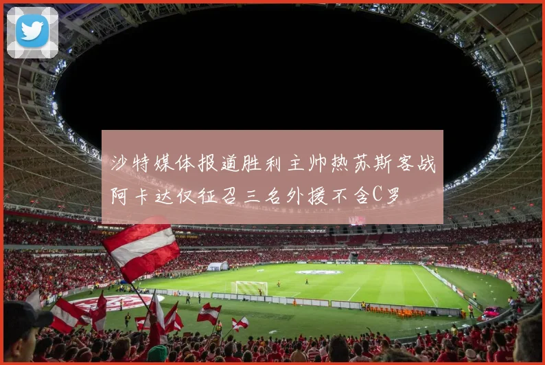 沙特媒体报道胜利主帅热苏斯客战阿卡达仅征召三名外援不含C罗