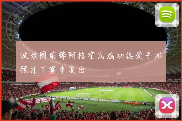 波尔图前锋阿格霍瓦成功接受手术预计下赛季复出