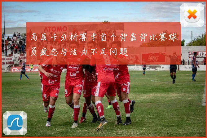 乌度卡分析赛季首个背靠背比赛球员疲态与活力不足问题